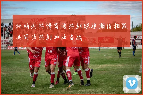 托纳利热情寄语热刺球迷期待相聚共同为热刺加油奋战