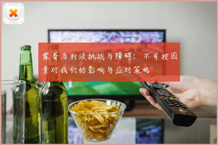 蒙哥马利谈挑战与障碍：不可控因素对我们的影响与应对策略