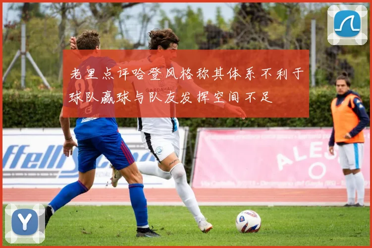 老里点评哈登风格称其体系不利于球队赢球与队友发挥空间不足