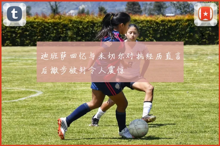 迪班萨回忆与米切尔对抗经历直言后撤步被封令人震惊