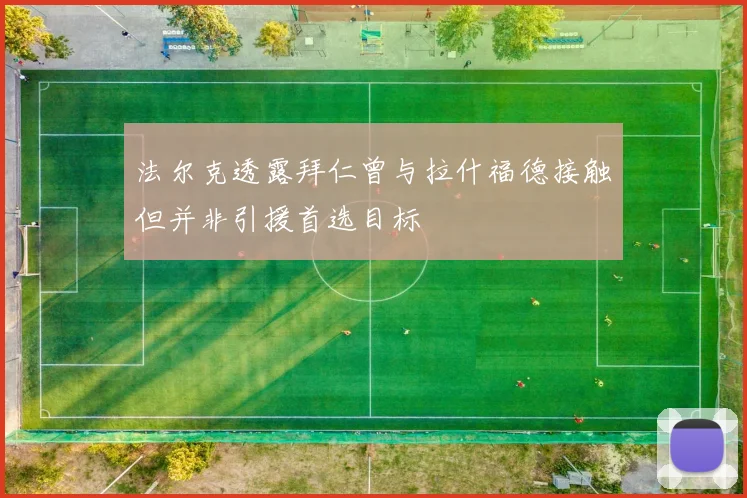 法尔克透露拜仁曾与拉什福德接触但并非引援首选目标
