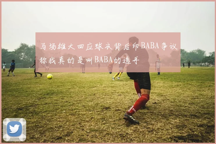马场雄大回应球衣背后印BABA争议称我真的是叫BABA的选手