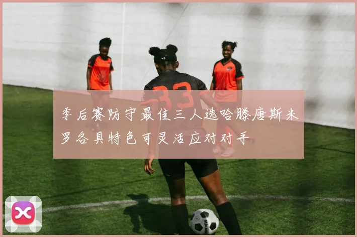 季后赛防守最佳三人选哈滕唐斯米罗各具特色可灵活应对对手