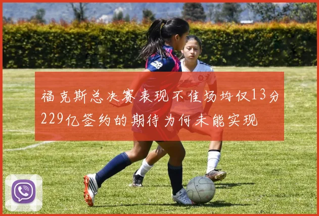 福克斯总决赛表现不佳场均仅13分229亿签约的期待为何未能实现