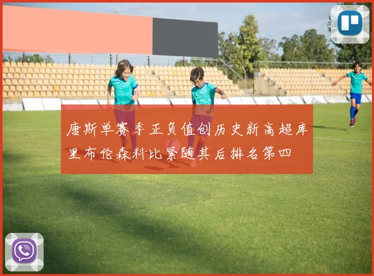 唐斯单赛季正负值创历史新高超库里布伦森科比紧随其后排名第四