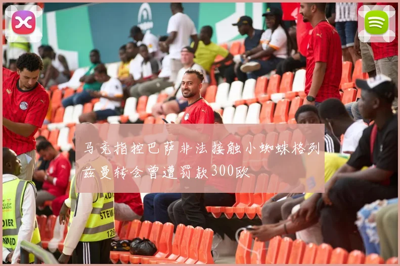 马竞指控巴萨非法接触小蜘蛛格列兹曼转会曾遭罚款300欧