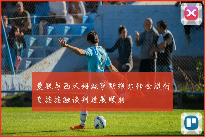 曼联与西汉姆就萨默维尔转会进行直接接触谈判进展顺利