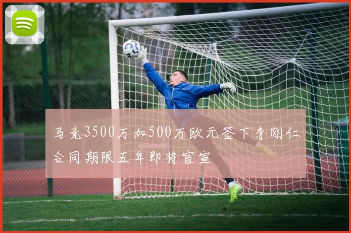 马竞3500万加500万欧元签下李刚仁合同期限五年即将官宣