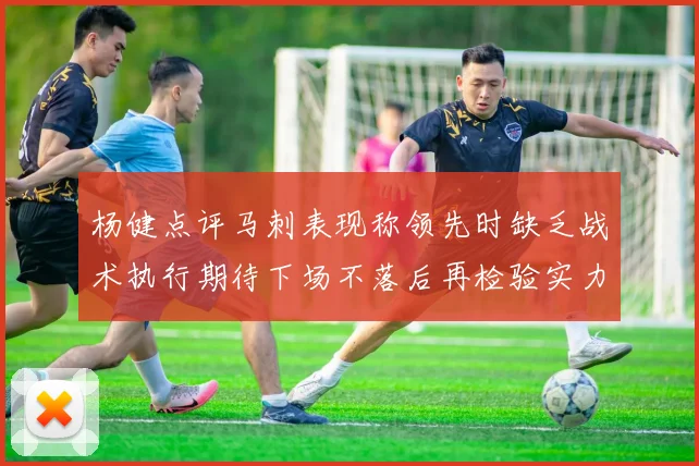 杨健点评马刺表现称领先时缺乏战术执行期待下场不落后再检验实力