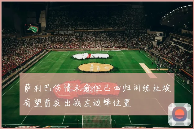 萨利巴伤情未愈但已回归训练杜埃有望首发出战左边锋位置