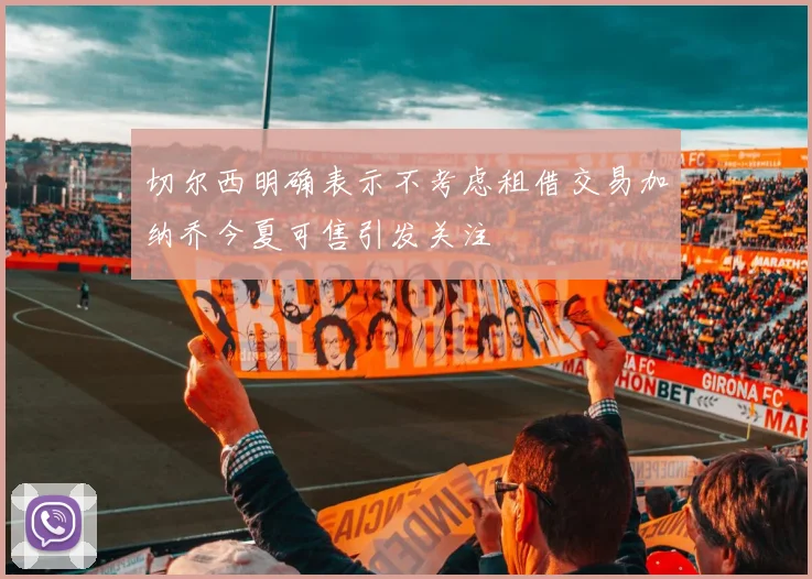 切尔西明确表示不考虑租借交易加纳乔今夏可售引发关注