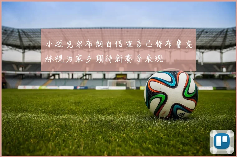 小迈克尔布朗自信宣言已将布鲁克林视为家乡期待新赛季表现