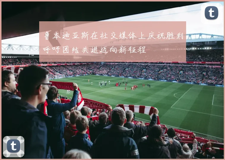 鲁本迪亚斯在社交媒体上庆祝胜利呼吁团结共进迈向新征程