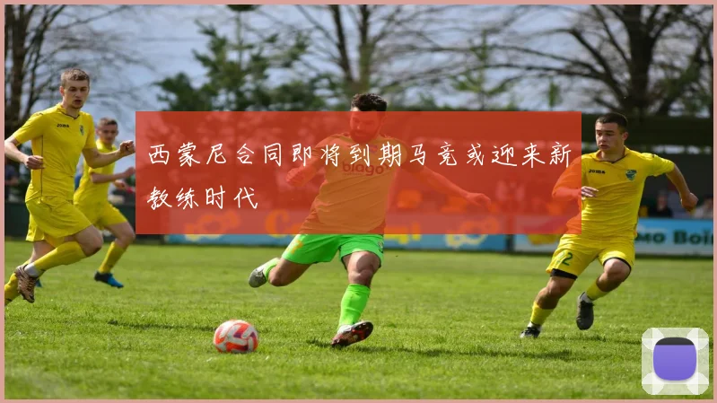 西蒙尼合同即将到期马竞或迎来新教练时代