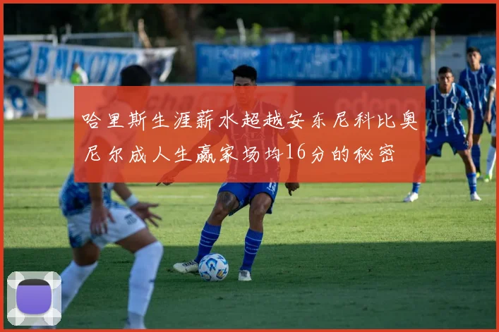 哈里斯生涯薪水超越安东尼科比奥尼尔成人生赢家场均16分的秘密